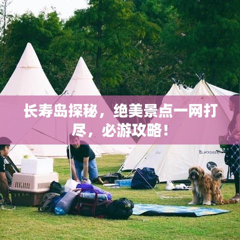 长寿岛探秘，绝美景点一网打尽，必游攻略！