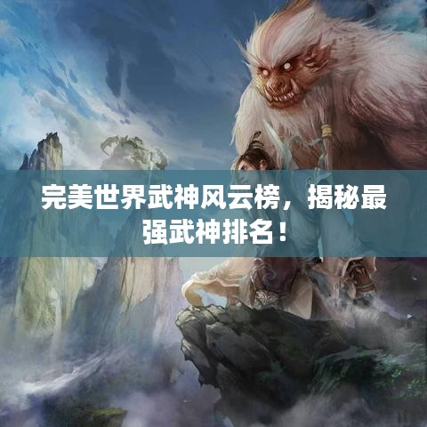 完美世界武神风云榜，揭秘最强武神排名！
