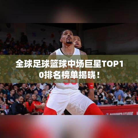 全球足球篮球中场巨星TOP10排名榜单揭晓！