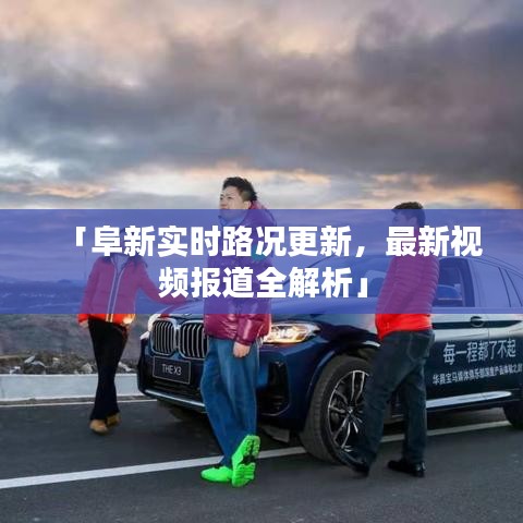 「阜新实时路况更新，最新视频报道全解析」