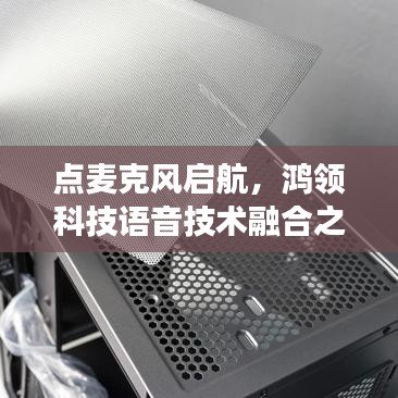 点麦克风启航，鸿领科技语音技术融合之旅