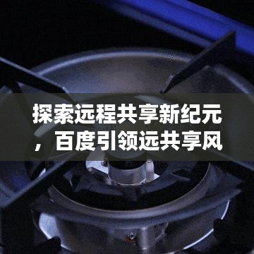 探索远程共享新纪元，百度引领远共享风潮