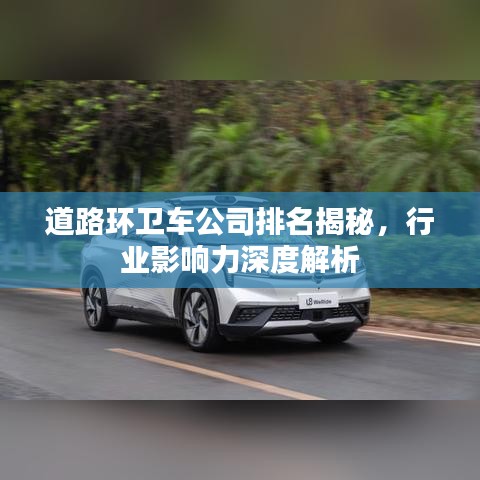 道路环卫车公司排名揭秘，行业影响力深度解析