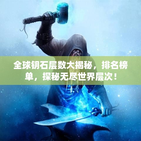 全球钥石层数大揭秘，排名榜单，探秘无尽世界层次！