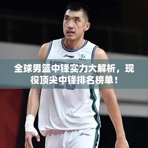 全球男篮中锋实力大解析，现役顶尖中锋排名榜单！