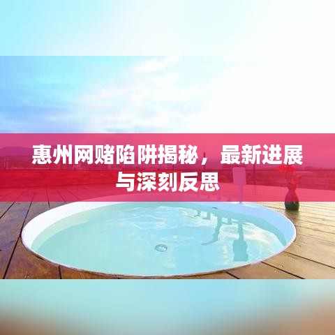 惠州网赌陷阱揭秘，最新进展与深刻反思