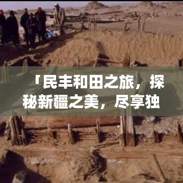 「民丰和田之旅，探秘新疆之美，尽享独特风情旅游攻略」