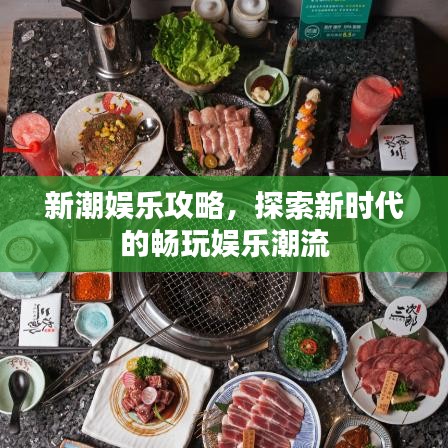 新潮娱乐攻略，探索新时代的畅玩娱乐潮流