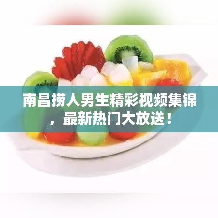 南昌捞人男生精彩视频集锦，最新热门大放送！