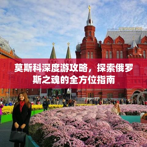 莫斯科深度游攻略，探索俄罗斯之魂的全方位指南