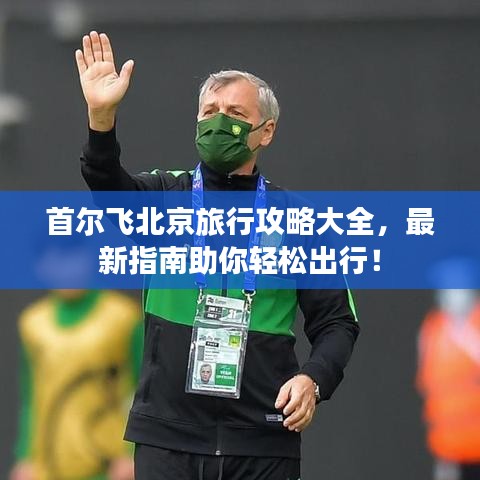 首尔飞北京旅行攻略大全，最新指南助你轻松出行！