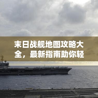 末日战舰地图攻略大全，最新指南助你轻松探索！