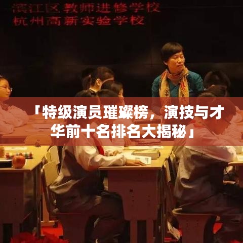 「特级演员璀璨榜，演技与才华前十名排名大揭秘」