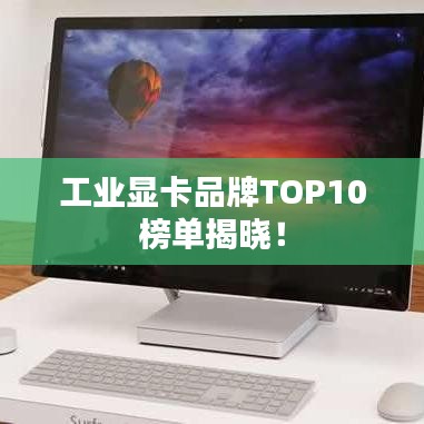 工业显卡品牌TOP10榜单揭晓！
