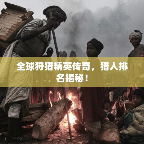 全球狩猎精英传奇，猎人排名揭秘！