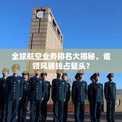 全球航空业务排名大揭秘，谁领风骚独占鳌头？