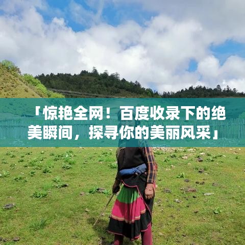 「惊艳全网！百度收录下的绝美瞬间，探寻你的美丽风采」