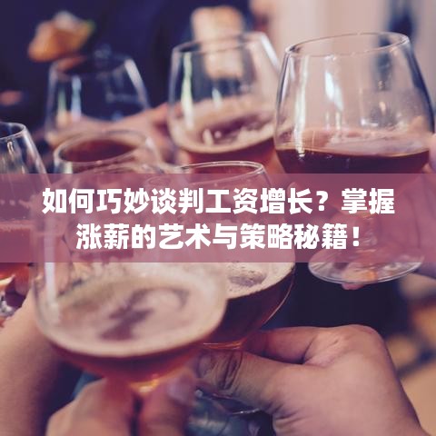 如何巧妙谈判工资增长？掌握涨薪的艺术与策略秘籍！