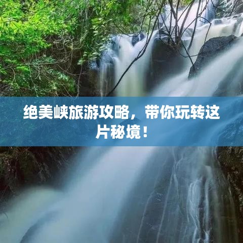 绝美峡旅游攻略，带你玩转这片秘境！