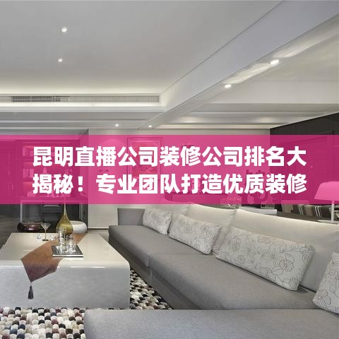 昆明直播公司装修公司排名大揭秘！专业团队打造优质装修方案，为您精选优质装修公司！