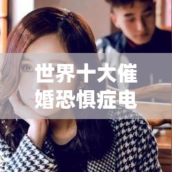 世界十大催婚恐惧症电影排行榜，必看经典！