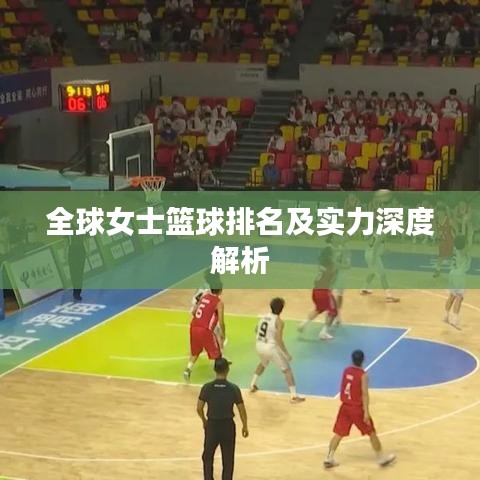 全球女士篮球排名及实力深度解析