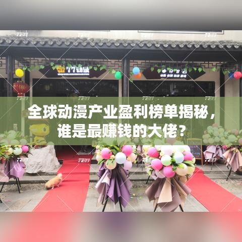 全球动漫产业盈利榜单揭秘，谁是最赚钱的大佬？