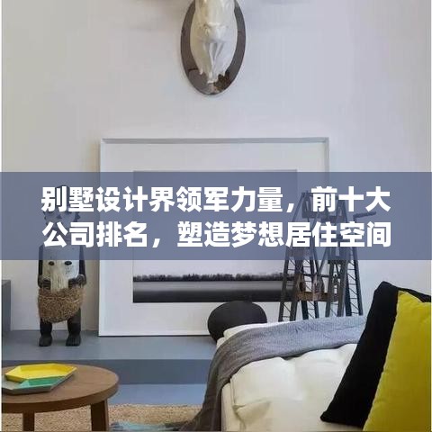 别墅设计界领军力量，前十大公司排名，塑造梦想居住空间的艺术大师