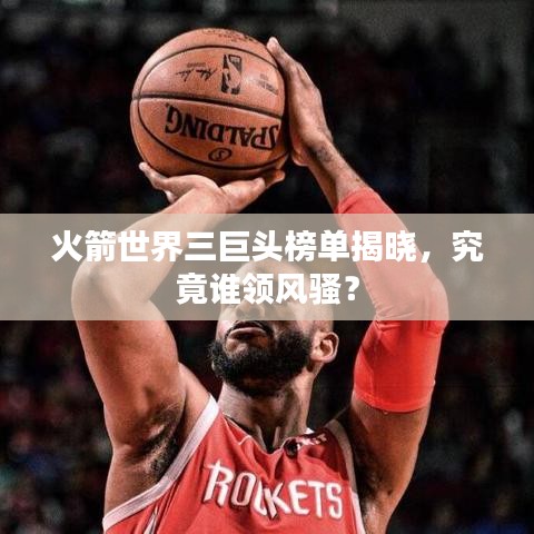 火箭世界三巨头榜单揭晓，究竟谁领风骚？