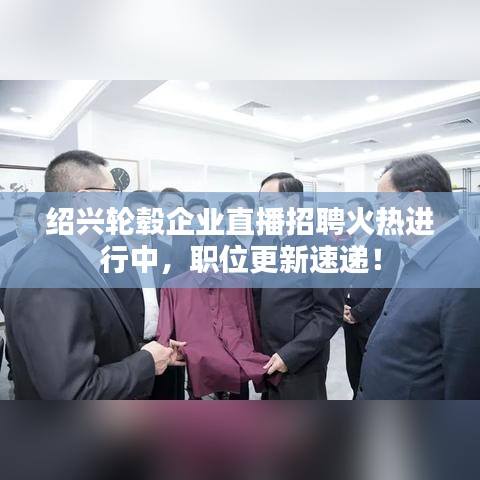 绍兴轮毂企业直播招聘火热进行中，职位更新速递！