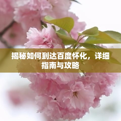 揭秘如何到达百度怀化，详细指南与攻略
