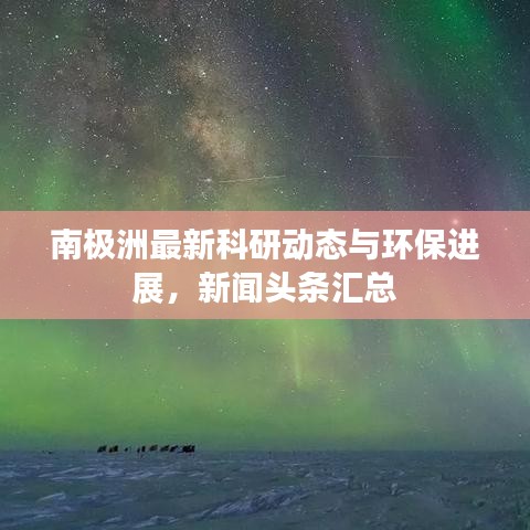 南极洲最新科研动态与环保进展，新闻头条汇总