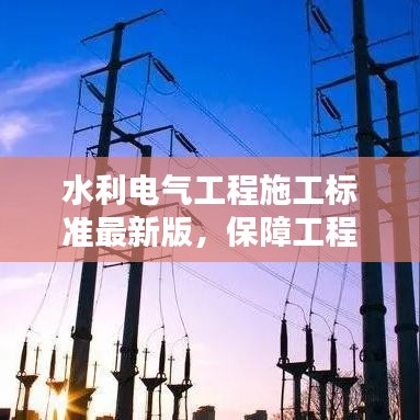 水利电气工程施工标准最新版，保障工程质量综合指南