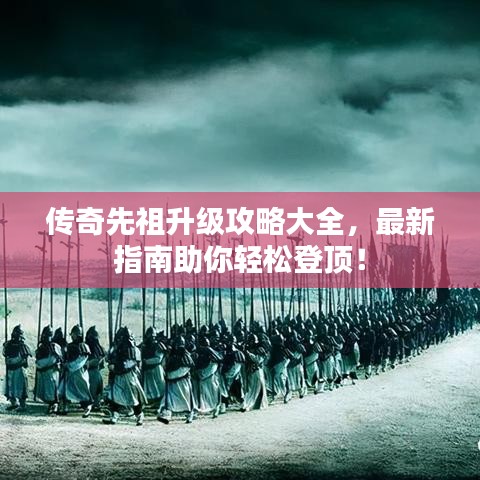 传奇先祖升级攻略大全，最新指南助你轻松登顶！