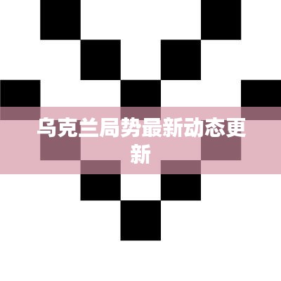乌克兰局势最新动态更新