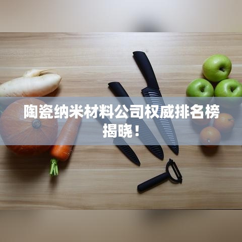 陶瓷纳米材料公司权威排名榜揭晓！