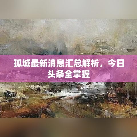 孤城最新消息汇总解析，今日头条全掌握