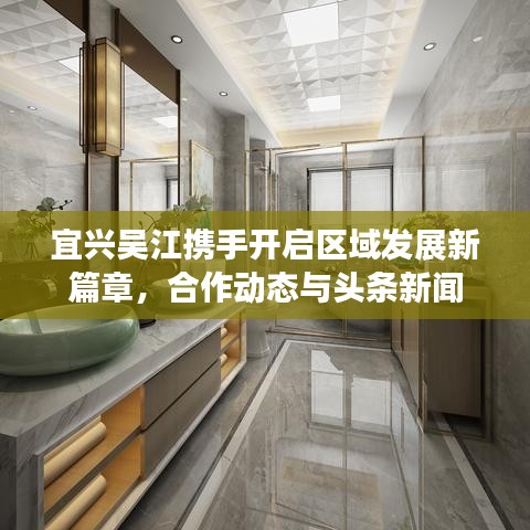 宜兴吴江携手开启区域发展新篇章，合作动态与头条新闻