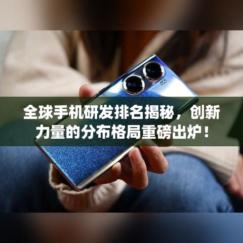 全球手机研发排名揭秘，创新力量的分布格局重磅出炉！