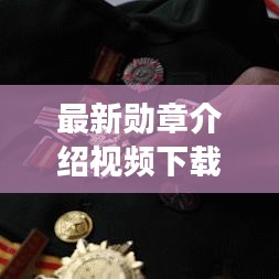 最新勋章介绍视频下载安装，勋章荣耀时刻全面解读