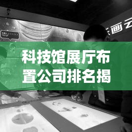 科技馆展厅布置公司排名揭秘，影响力深度解析