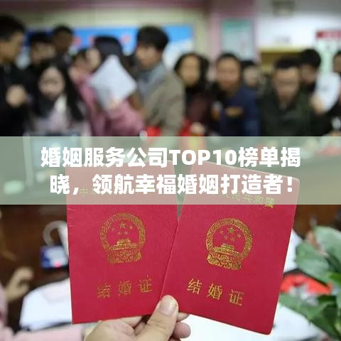 婚姻服务公司TOP10榜单揭晓，领航幸福婚姻打造者！