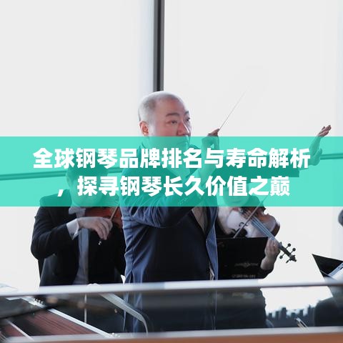 全球钢琴品牌排名与寿命解析，探寻钢琴长久价值之巅