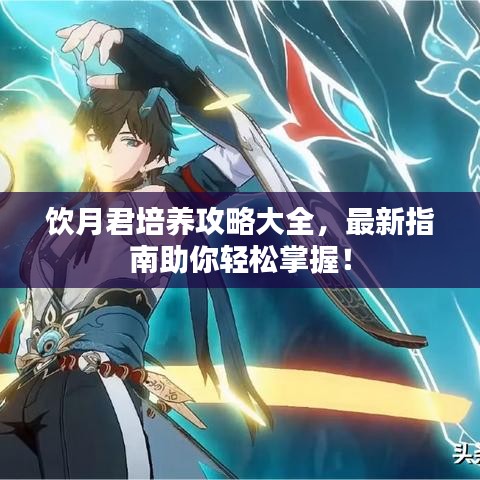 饮月君培养攻略大全，最新指南助你轻松掌握！