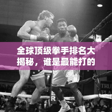 全球顶级拳手排名大揭秘，谁是最能打的拳手？