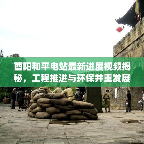 酉阳和平电站最新进展视频揭秘，工程推进与环保并重发展理念展现眼前