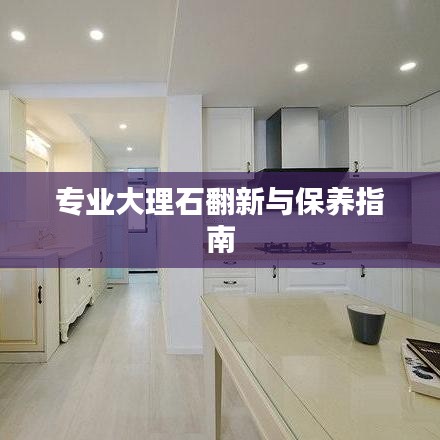 专业大理石翻新与保养指南