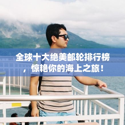 全球十大绝美邮轮排行榜，惊艳你的海上之旅！