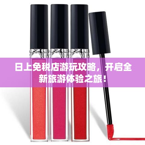 日上免税店游玩攻略，开启全新旅游体验之旅！
