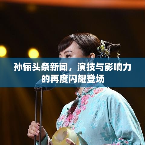 孙俪头条新闻，演技与影响力的再度闪耀登场